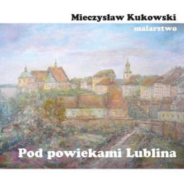 Pod powiekami Lublina – malarstwo Mieczysława Kukowskiego | Album