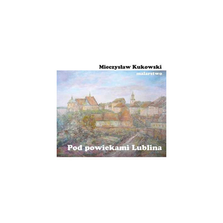 Pod powiekami Lublina – malarstwo Mieczysława Kukowskiego | Album