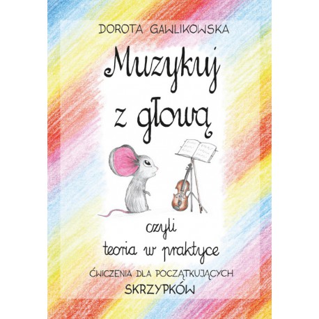 Dorota Gawlikowska, "Muzykuj z głową, czyli teoria w praktyce. Ćwiczenia dla początkujących skrzypków"