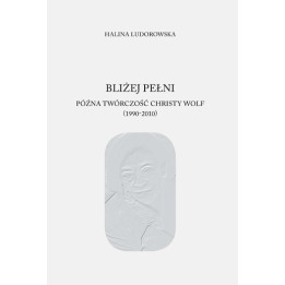 Bliżej pełni. Późna twórczość Christy Wolf (1990–2010) – Halina Ludorowska